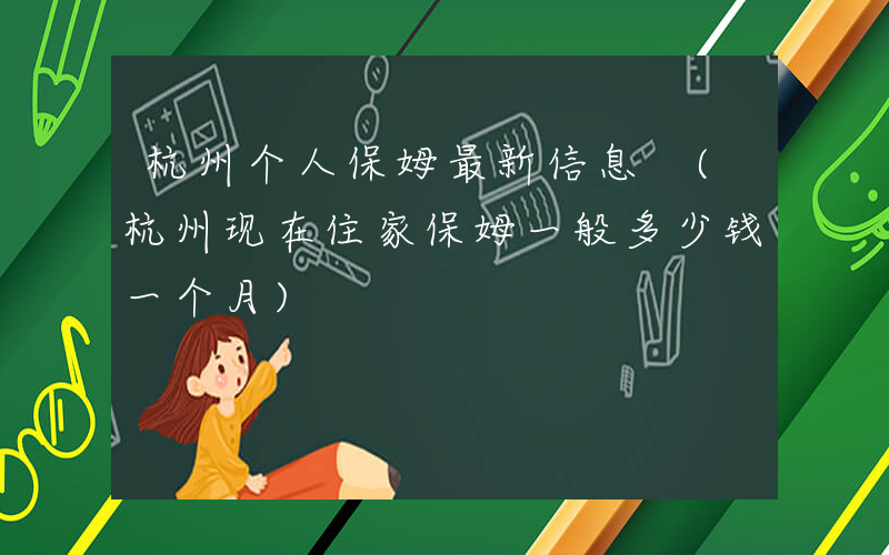 杭州个人保姆最新信息 (杭州现在住家保姆一般多少钱一个月)